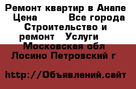 Ремонт квартир в Анапе › Цена ­ 550 - Все города Строительство и ремонт » Услуги   . Московская обл.,Лосино-Петровский г.